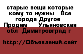 старые вещи которые кому то нужны - Все города Другое » Продам   . Ульяновская обл.,Димитровград г.